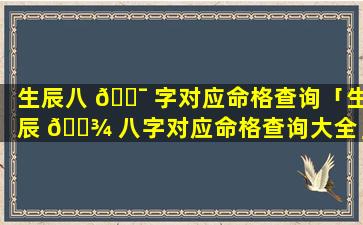 生辰八 🐯 字对应命格查询「生辰 🌾 八字对应命格查询大全」